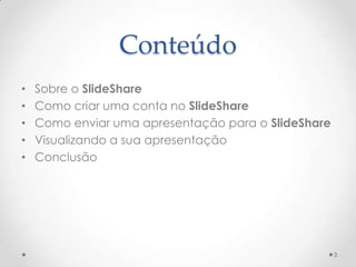 Conteúdo
• Sobre o SlideShare
• Como criar uma conta no SlideShare
• Como enviar uma apresentação para o SlideShare
• Visualizando a sua apresentação
• Conclusão
3
 