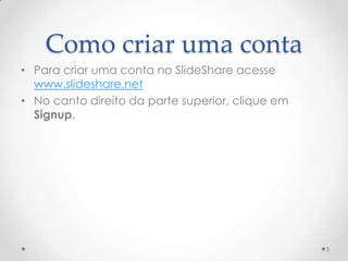 Como criar uma conta
• Para criar uma conta no SlideShare acesse
www.slideshare.net
• No canto direito da parte superior, clique em
Signup.
5
 