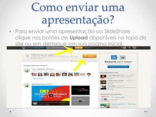 Como enviar uma
apresentação?
• Para enviar uma apresentação ao SlideShare
clique nos botões de Upload disponíveis no topo do
site ou em destaque em sua pagina inicial.
9
 