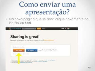 Como enviar uma
apresentação?
• Na nova página que se abrir, clique novamente no
botão Upload.
10
 