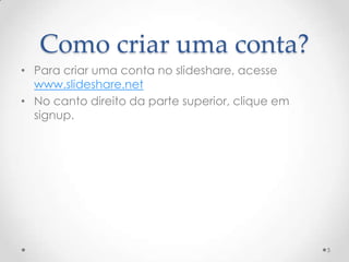 Como criar uma conta?
• Para criar uma conta no slideshare, acesse
www.slideshare.net
• No canto direito da parte superior, clique em
signup.
5
 