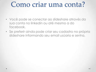 Como criar uma conta?
• Você pode se conectar ao slideshare através da
sua conta no linkedin ou até mesmo a do
facebook.
• Se preferir ainda pode criar seu cadastro no própria
slideshare informando seu email usúario e senha.
7
 