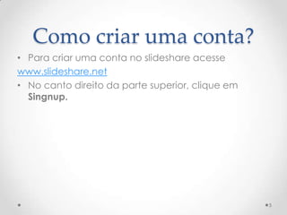 Como criar uma conta?
• Para criar uma conta no slideshare acesse
www.slideshare.net
• No canto direito da parte superior, clique em
Singnup.
5
 