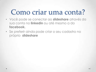 Como criar uma conta?
• Você pode se conectar ao slideshare através da
sua conta no linkedin ou até mesmo a do
facebook.
• Se preferir ainda pode criar o seu cadastro no
próprio slideshare
7
 