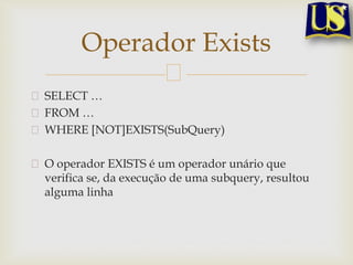 Operador Exists
SELECT …
FROM …
WHERE [NOT]EXISTS(SubQuery)
O operador EXISTS é um operador unário que
verifica se, da execução de uma subquery, resultou
alguma linha

 