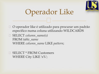 Operador Like
O operador like é utilizado para procurar um padrão
especifico numa coluna utilizando WILDCARDS
SELECT column_name(s)
FROM table_name
WHERE column_name LIKE pattern;
SELECT * FROM Customers
WHERE City LIKE 's%';

 