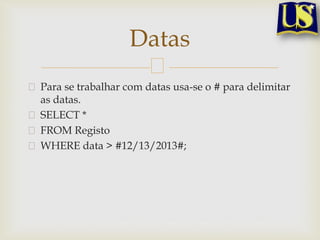 Datas
Para se trabalhar com datas usa-se o # para delimitar
as datas.
SELECT *
FROM Registo
WHERE data > #12/13/2013#;

 