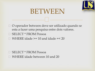 BETWEEN
O operador between deve ser utilizado quando se
esta a fazer uma pesquisa entre dois valores.
SELECT * FROM Pessoa
WHERE idade >= 10 and idade =< 20

SELECT * FROM Pessoa
WHERE idade between 10 and 20

 