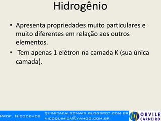 Hidrogênio
• Apresenta propriedades muito particulares e
muito diferentes em relação aos outros
elementos.
• Tem apenas 1 elétron na camada K (sua única
camada).
 