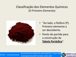 Classificação dos Elementos Químicos
(O Primeiro Elemento)
• "Ao lado, o fósforo (P).
Primeiro elemento a
ser descoberto.
• Ponto de partida para
a construção da
Tabela Periódica".
 