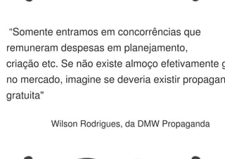 “Somente entramos em concorrências que
remuneram despesas em planejamento,
criação etc. Se não existe almoço efetivamente g
no mercado, imagine se deveria existir propagan
gratuita"
Wilson Rodrigues, da DMW Propaganda
 