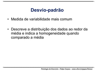Desvio-padrão Medida de variabilidade mais comum Descreve a distribuição dos dados ao redor da média e indica a homogeneidade quando comparado a média 
