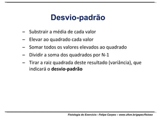 Substrair a média de cada valor Elevar ao quadrado cada valor Somar todos os valores elevados ao quadrado Dividir a soma dos quadrados por N-1 Tirar a raiz quadrada deste resultado (variância), que indicará o  desvio-padrão Desvio-padrão 