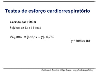 Testes de esforço cardiorrespiratório Corrida dos 1000m Sujeitos de 13 a 14 anos VO 2  máx  = [652,17 – y] / 6,762  y = tempo (s) 
