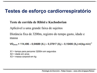 Testes de esforço cardiorrespiratório Teste de corrida de Ribisl e Kachodorian Aplicável a uma grande faixa de sujeitos Distância fixa de 3200m, registro do tempo gasto, idade e massa X1 = tempo para percorrer 3200m em segundos X2 = idade em anos X3 = massa corporal em kg 