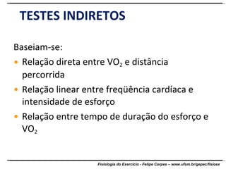 TESTES INDIRETOS Baseiam-se: Relação direta entre VO 2  e distância percorrida  Relação linear entre freqüência cardíaca e intensidade de esforço Relação entre tempo de duração do esforço e VO 2 