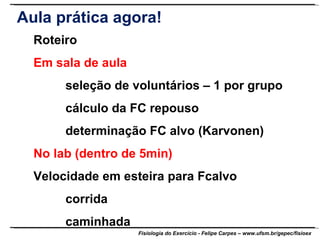 Roteiro Em sala de aula seleção de voluntários – 1 por grupo cálculo da FC repouso determinação FC alvo (Karvonen) No lab (dentro de 5min) Velocidade em esteira para Fcalvo corrida caminhada Aula prática agora! 