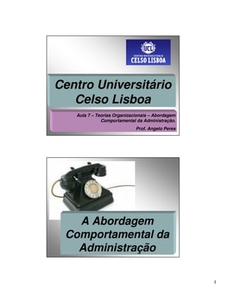 Centro Universitário
   Celso Lisboa
   Aula 7 – Teorias Organizacionais – Abordagem
              Comportamental da Administração.
                             Prof. Angelo Peres




   A Abordagem
 Comportamental da
   Administração

                                                  1
 