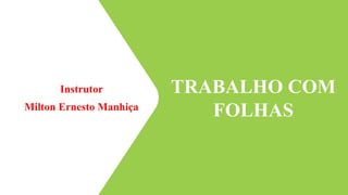Instrutor
Milton Ernesto Manhiça
TRABALHO COM
FOLHAS
1
 