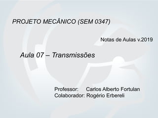 PROJETO MECÂNICO (SEM 0347)
Aula 07 – Transmissões
Professor: Carlos Alberto Fortulan
Colaborador: Rogério Erbereli
Notas de Aulas v.2019
 