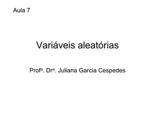 Aula 7




         Variáveis aleatórias

     Profa. Dra. Juliana Garcia Cespedes
 