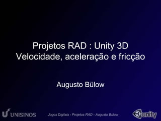 Projetos RAD : Unity 3D 
Velocidade, aceleração e fricção 
Augusto Bülow 
 