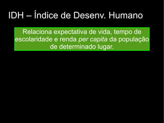 IDH – Índice de Desenv. Humano 
Relaciona expectativa de vida, tempo de 
escolaridade e renda per capita da população 
de determinado lugar. 
 
