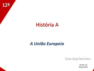 História A


A União Europeia


                   Carlos Jorge Canto Vieira
                                Versão 1.0
                                Março 2013
 