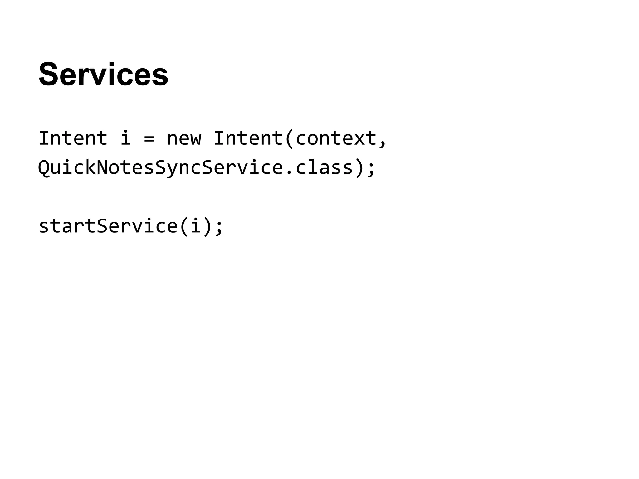 Services
Intent i = new Intent(context,
QuickNotesSyncService.class);
startService(i);
 