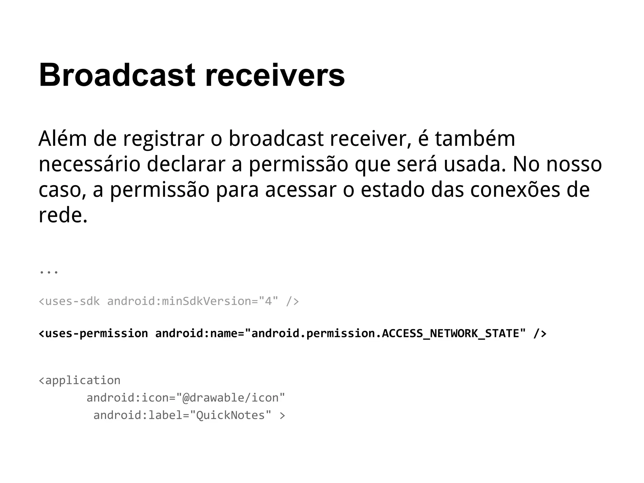 Broadcast receivers
Além de registrar o broadcast receiver, é também
necessário declarar a permissão que será usada. No nosso
caso, a permissão para acessar o estado das conexões de
rede.
…
<uses-sdk android:minSdkVersion="4" />
<uses-permission android:name="android.permission.ACCESS_NETWORK_STATE" />
<application
android:icon="@drawable/icon"
android:label="QuickNotes" >
 