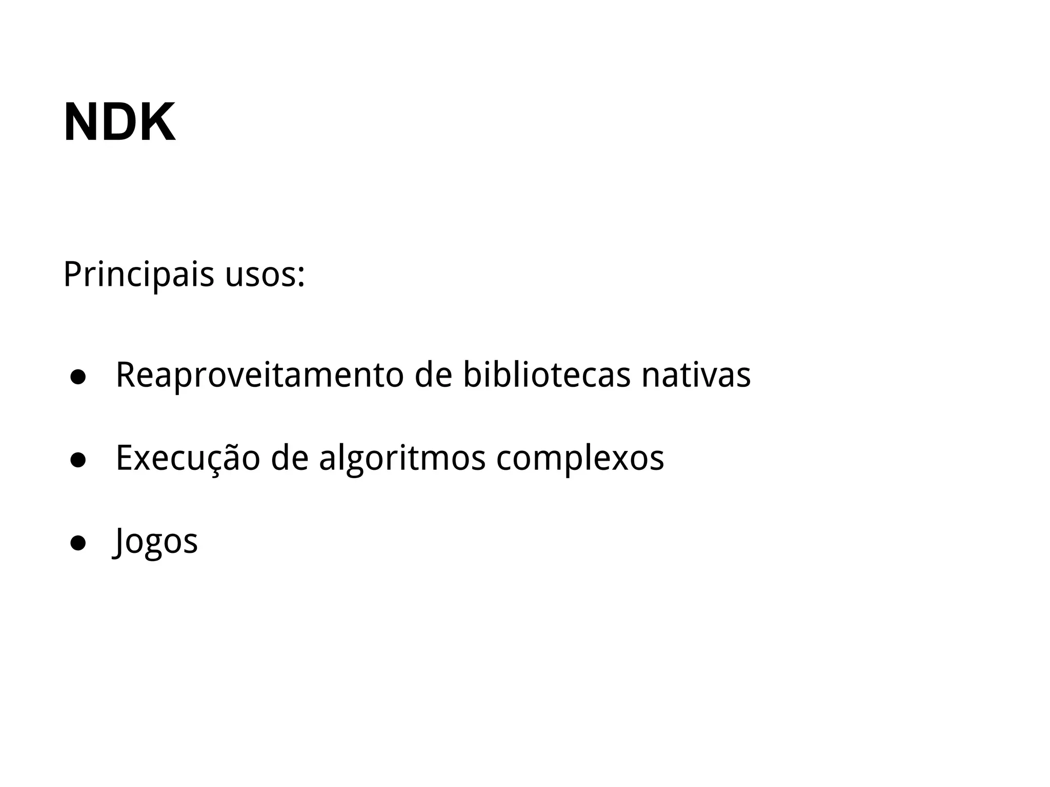 NDK
Principais usos:
● Reaproveitamento de bibliotecas nativas
● Execução de algoritmos complexos
● Jogos
 