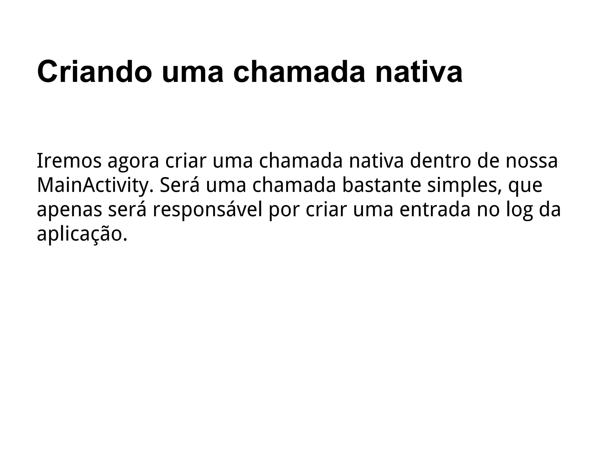 Criando uma chamada nativa
Iremos agora criar uma chamada nativa dentro de nossa
MainActivity. Será uma chamada bastante simples, que
apenas será responsável por criar uma entrada no log da
aplicação.
 