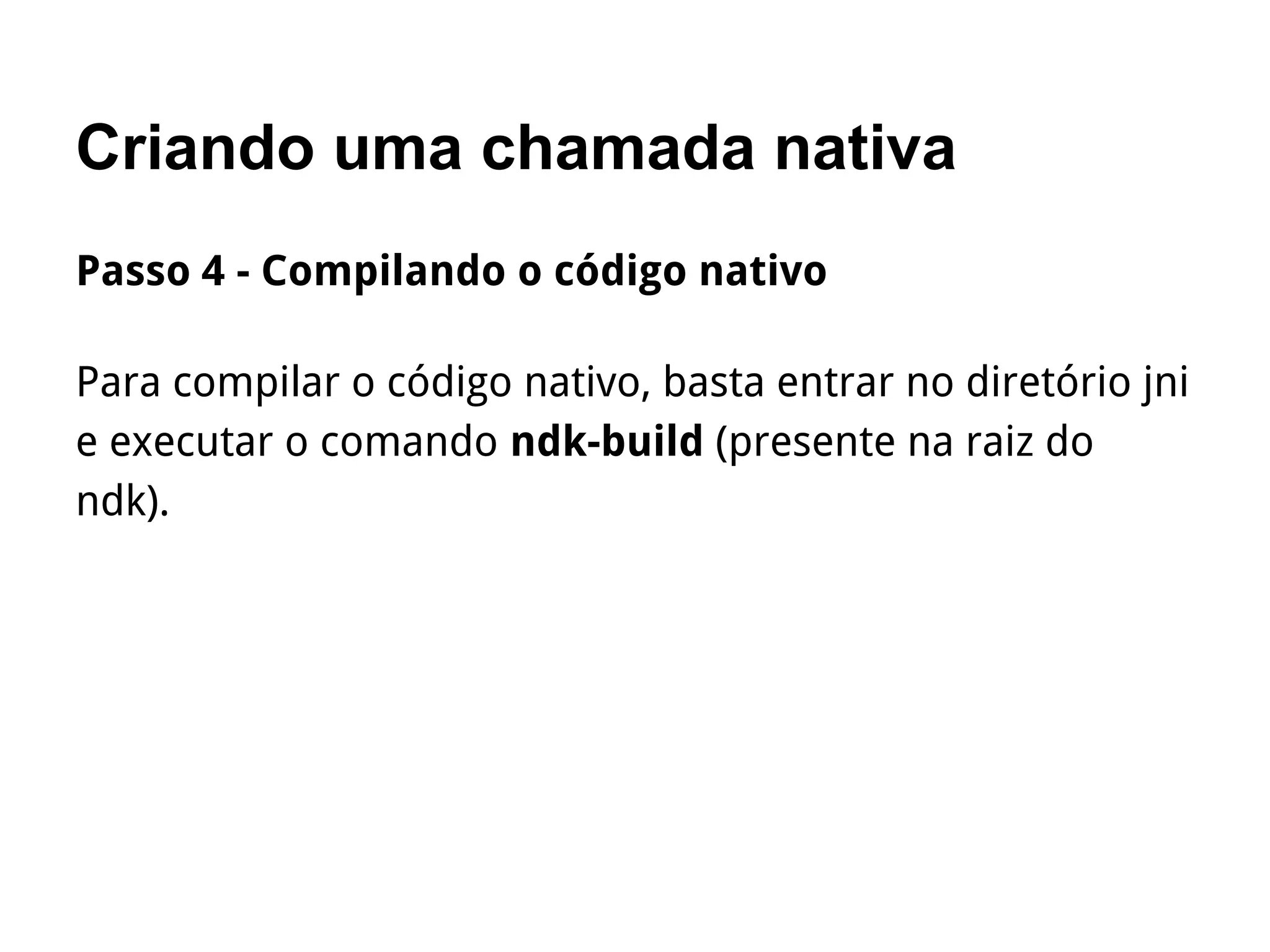 Criando uma chamada nativa
Passo 4 - Compilando o código nativo
Para compilar o código nativo, basta entrar no diretório jni
e executar o comando ndk-build (presente na raiz do
ndk).
 
