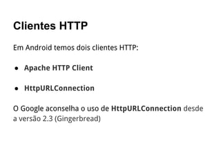 Clientes HTTP
Em Android temos dois clientes HTTP:
● Apache HTTP Client
● HttpURLConnection
O Google aconselha o uso de HttpURLConnection desde
a versão 2.3 (Gingerbread)
 