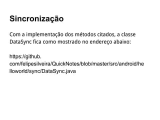 Sincronização
Com a implementação dos métodos citados, a classe
DataSync fica como mostrado no endereço abaixo:
https://github.
com/felipesilveira/QuickNotes/blob/master/src/android/he
lloworld/sync/DataSync.java
 