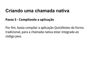 Criando uma chamada nativa
Passo 5 - Compilando a aplicação
Por fim, basta compilar a aplicação QuickNotes da forma
tradicional, para a chamada nativa estar integrada ao
código Java.
 