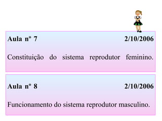 Aula nº 7 2/10/2006
Constituição do sistema reprodutor feminino.
Aula nº 8 2/10/2006
Funcionamento do sistema reprodutor masculino.
 