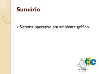 Sumário

   Sistema operativo em ambiente gráfico.
 