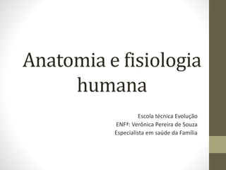 Anatomia e fisiologia
humana
Escola técnica Evolução
ENFª: Verônica Pereira de Souza
Especialista em saúde da Família
 