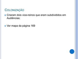 COLONIZAÇÃO
   Criaram dois vice-reinos que eram subdivididos em
    Audiências;

   Ver mapa da página 169
 