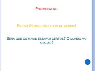 PREPAREM-SE:



     FALTAM 24 DIAS PARA O FIM DO MUNDO!


SERÁ QUE OS MAIAS ESTAVAM CERTOS? O MUNDO VAI
                   ACABAR?
 