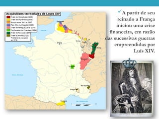 A partir de seu
reinado a França
iniciou uma crise
financeira, em razão
das sucessivas guerras
empreendidas por
Luís XIV.
 