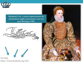 Ver link:
http://www.elizabethi.org/uk/
Elizabeth I foi a maior representante do
absolutismo inglês, juntamente com seu
pais Henrique VIII.
 