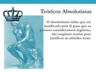 Teóricos Absolutistas
O absolutismo tinha que ser
justificado pela fé para que as
pessoas considerassem legítimo,
daí surgiram teorias para
justificar as atitudes reais.
 