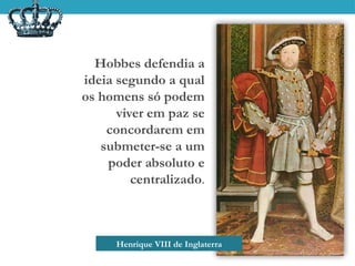 Hobbes defendia a
ideia segundo a qual
os homens só podem
viver em paz se
concordarem em
submeter-se a um
poder absoluto e
centralizado.
Henrique VIII de Inglaterra
 