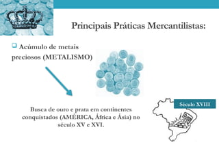 Principais Práticas Mercantilistas:
 Acúmulo de metais
preciosos (METALISMO)
Busca de ouro e prata em continentes
conquistados (AMÉRICA, África e Ásia) no
século XV e XVI.
Século XVIII
 