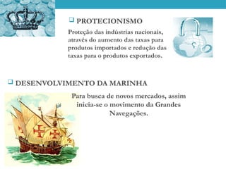  DESENVOLVIMENTO DA MARINHA
Proteção das indústrias nacionais,
através do aumento das taxas para
produtos importados e redução das
taxas para o produtos exportados.
 PROTECIONISMO
Para busca de novos mercados, assim
inicia-se o movimento da Grandes
Navegações.
 