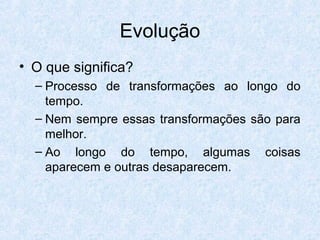 Evolução
• O que significa?
– Processo de transformações ao longo do
tempo.
– Nem sempre essas transformações são para
melhor.
– Ao longo do tempo, algumas coisas
aparecem e outras desaparecem.
 