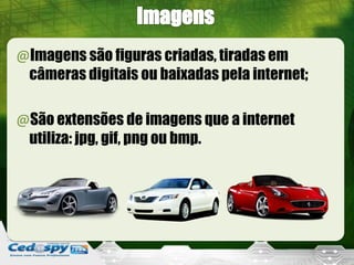 @Imagens são figuras criadas, tiradas em
câmeras digitais ou baixadas pela internet;
@São extensões de imagens que a internet
utiliza: jpg, gif, png ou bmp.
 