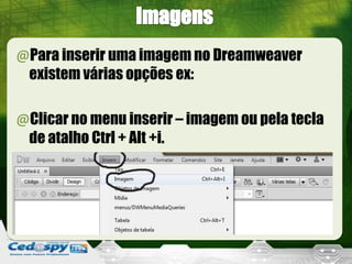 @Para inserir uma imagem no Dreamweaver
existem várias opções ex:
@Clicar no menu inserir – imagem ou pela tecla
de atalho Ctrl + Alt +i.
 